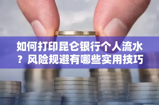 如何打印昆仑银行个人流水?风险规避有哪些实用技巧?