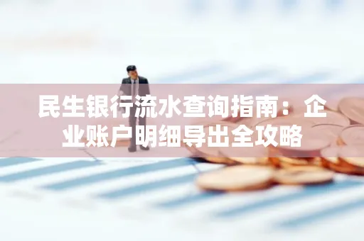 民生银行流水查询指南:企业账户明细导出全攻略
