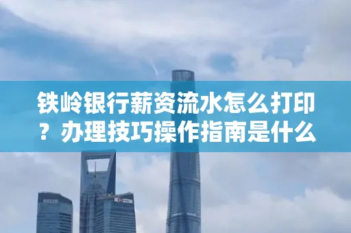 铁岭银行薪资流水怎么打印?办理技巧操作指南是什么?