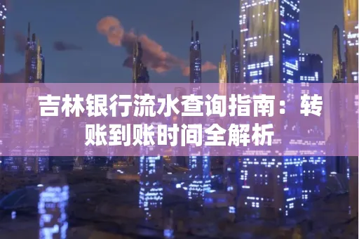 吉林银行流水查询指南:转账到账时间全解析