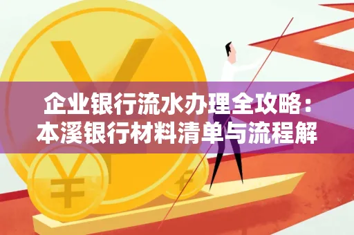 企业银行流水办理全攻略:本溪银行材料清单与流程解析