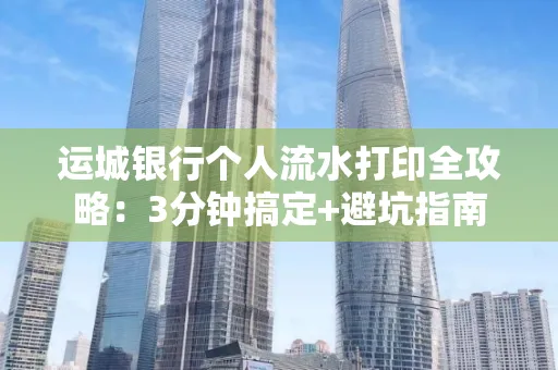 运城银行个人流水打印全攻略:3分钟搞定+避坑指南