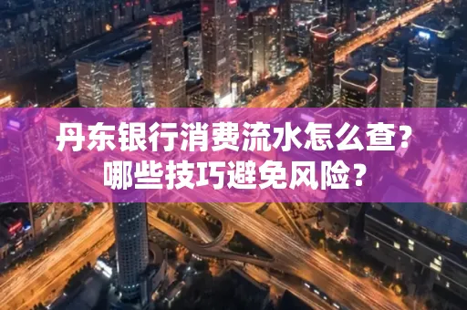 丹东银行消费流水怎么查?哪些技巧避免风险?