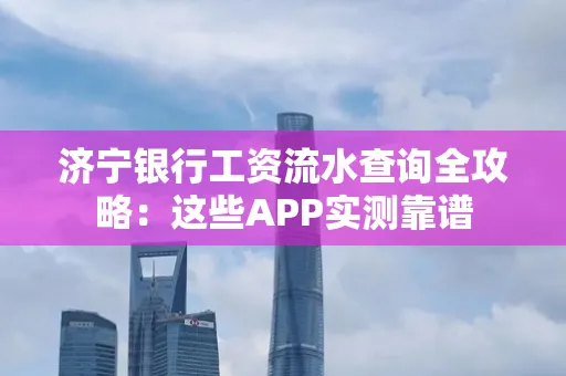 济宁银行工资流水查询全攻略:这些APP实测靠谱