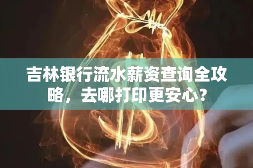 吉林银行流水薪资查询全攻略，去哪打印更安心？