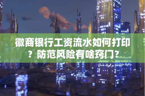 徽商银行工资流水如何打印？防范风险有啥窍门？