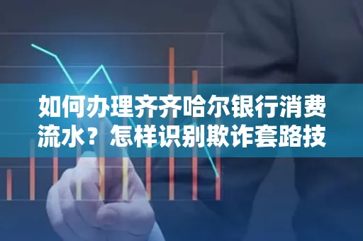 如何办理齐齐哈尔银行消费流水?怎样识别欺诈套路技巧?