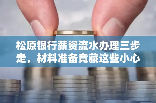 松原银行薪资流水办理三步走，材料准备竟藏这些小心机