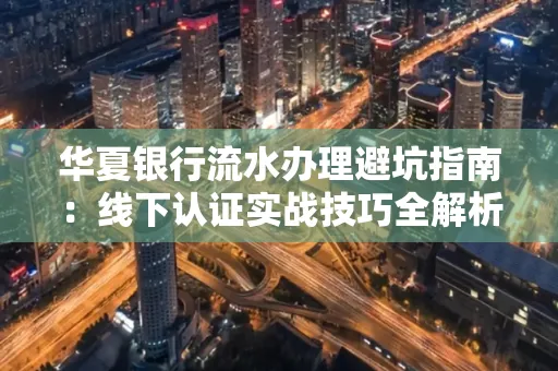 华夏银行流水办理避坑指南：线下认证实战技巧全解析