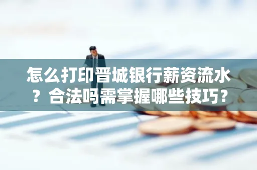 怎么打印晋城银行薪资流水？合法吗需掌握哪些技巧？