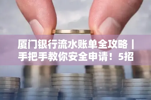 厦门银行流水账单全攻略｜手把手教你安全申请！5招识破假账单陷阱