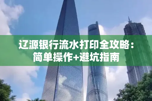 辽源银行流水打印全攻略：简单操作+避坑指南