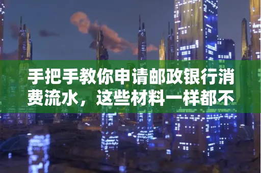 手把手教你申请邮政银行消费流水,这些材料一样都不能少!