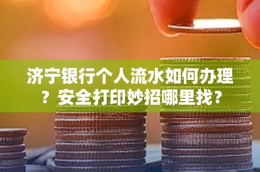 济宁银行个人流水如何办理?安全打印妙招哪里找?