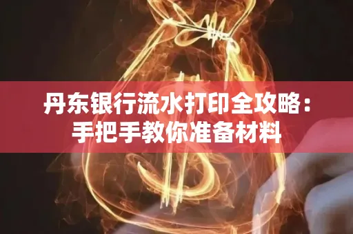 丹东银行流水打印全攻略:手把手教你准备材料